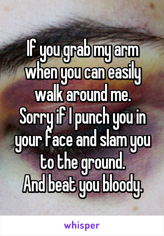 If you grab my arm when you can easily walk around me.
Sorry if I punch you in your face and slam you to the ground.
And beat you bloody.