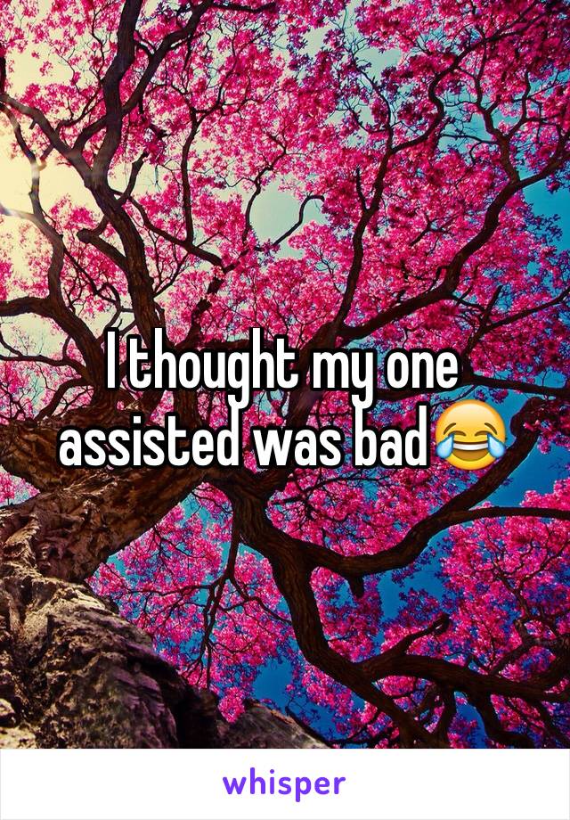 I thought my one assisted was bad😂