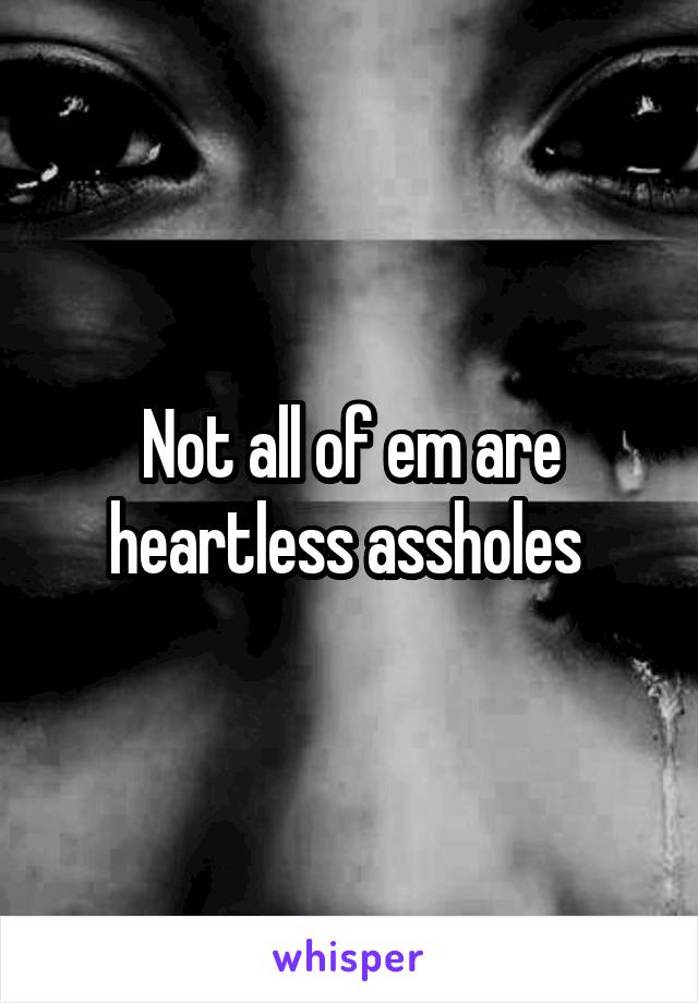 Not all of em are heartless assholes 