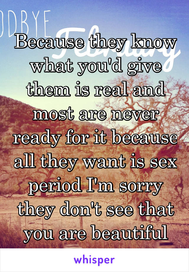 Because they know what you'd give them is real and most are never ready for it because all they want is sex period I'm sorry they don't see that you are beautiful