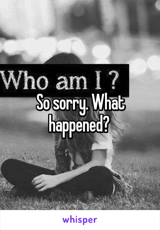 So sorry. What happened? 