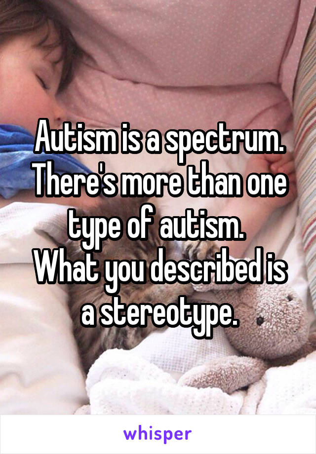 Autism is a spectrum. There's more than one type of autism. 
What you described is a stereotype.