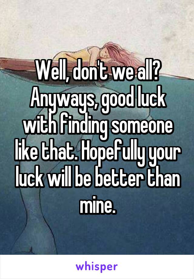 Well, don't we all?
Anyways, good luck with finding someone like that. Hopefully your luck will be better than mine.