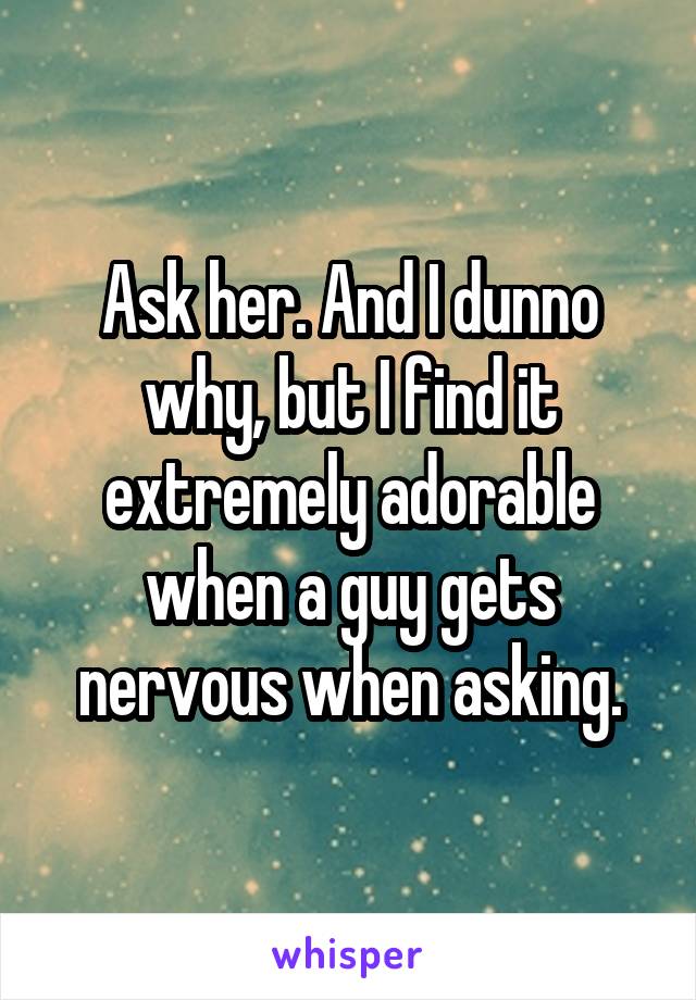 Ask her. And I dunno why, but I find it extremely adorable when a guy gets nervous when asking.