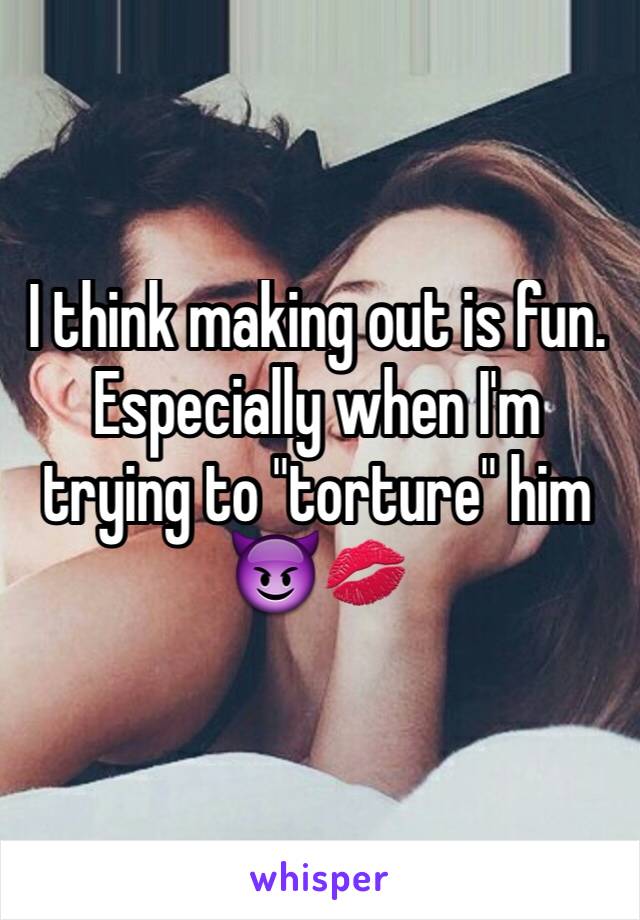 I think making out is fun. Especially when I'm trying to "torture" him 😈💋