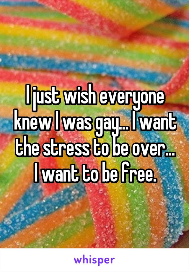 I just wish everyone knew I was gay... I want the stress to be over... I want to be free.