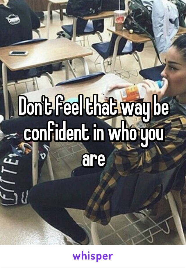 Don't feel that way be confident in who you are