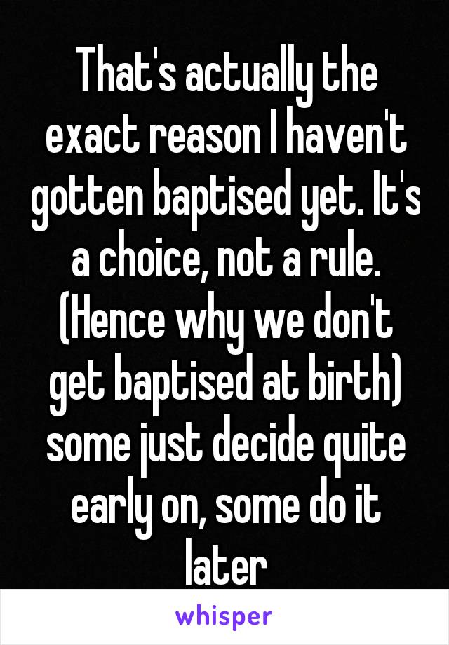 That's actually the exact reason I haven't gotten baptised yet. It's a choice, not a rule. (Hence why we don't get baptised at birth) some just decide quite early on, some do it later