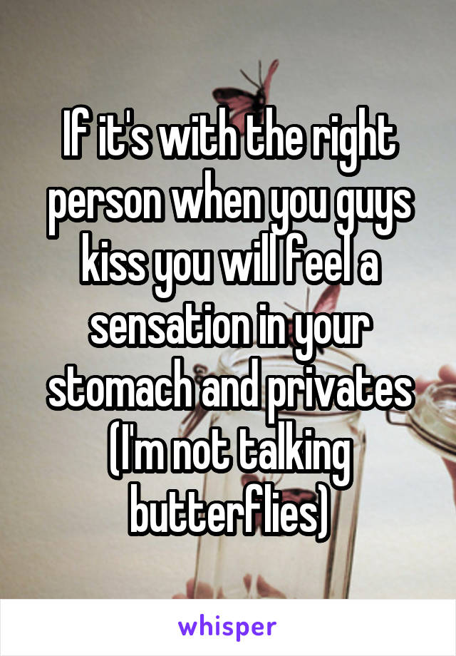 If it's with the right person when you guys kiss you will feel a sensation in your stomach and privates (I'm not talking butterflies)