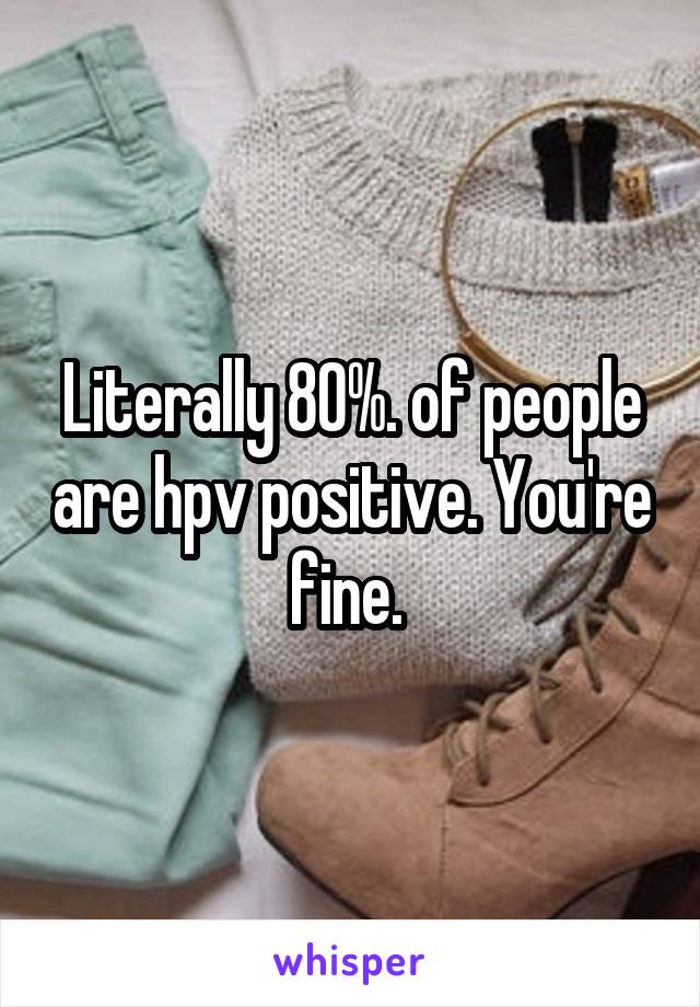 Literally 80%. of people are hpv positive. You're fine. 