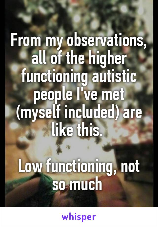 From my observations, all of the higher functioning autistic people I've met (myself included) are like this. 

Low functioning, not so much 