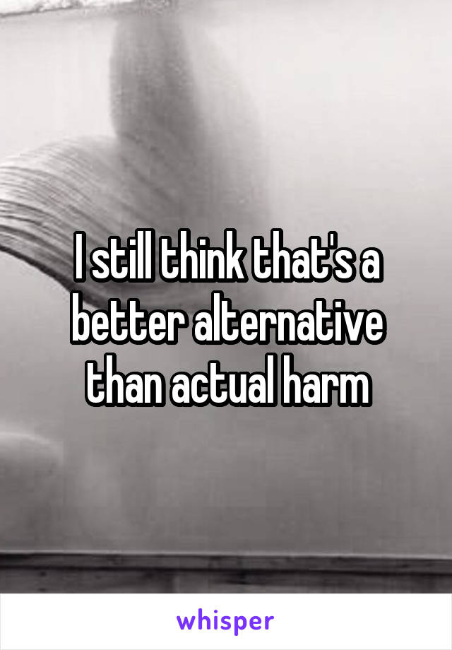 I still think that's a better alternative than actual harm