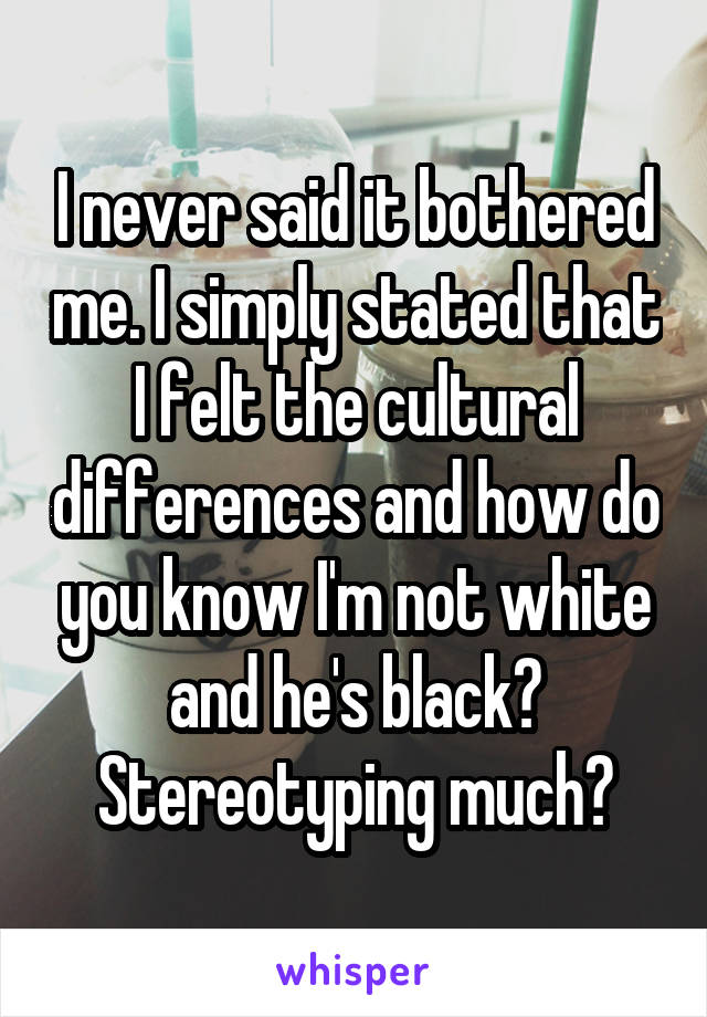 I never said it bothered me. I simply stated that I felt the cultural differences and how do you know I'm not white and he's black?
Stereotyping much?