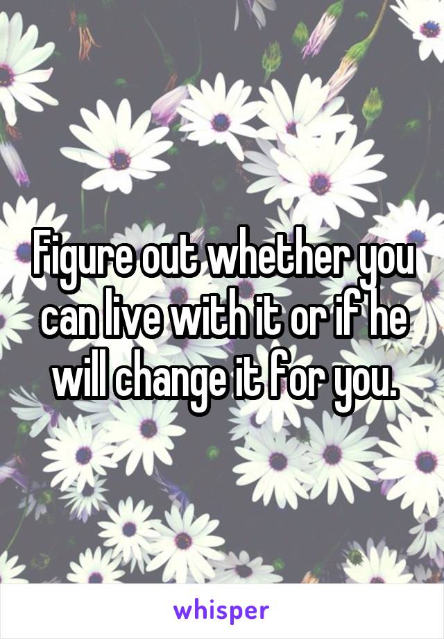 Figure out whether you can live with it or if he will change it for you.