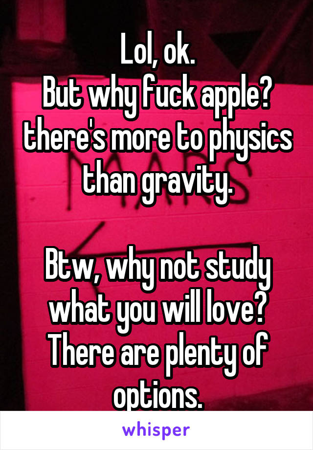 Lol, ok.
But why fuck apple? there's more to physics than gravity.

Btw, why not study what you will love? There are plenty of options.