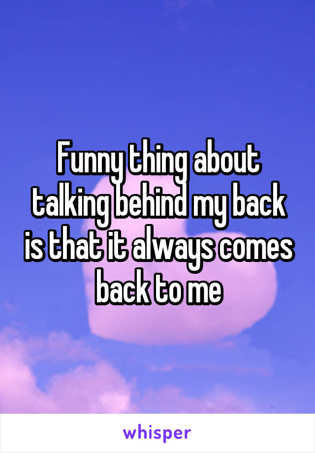 Funny thing about talking behind my back is that it always comes back to me
