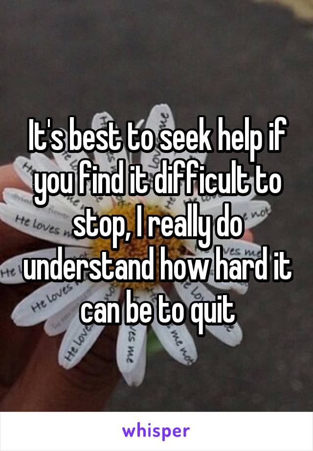 It's best to seek help if you find it difficult to stop, I really do understand how hard it can be to quit