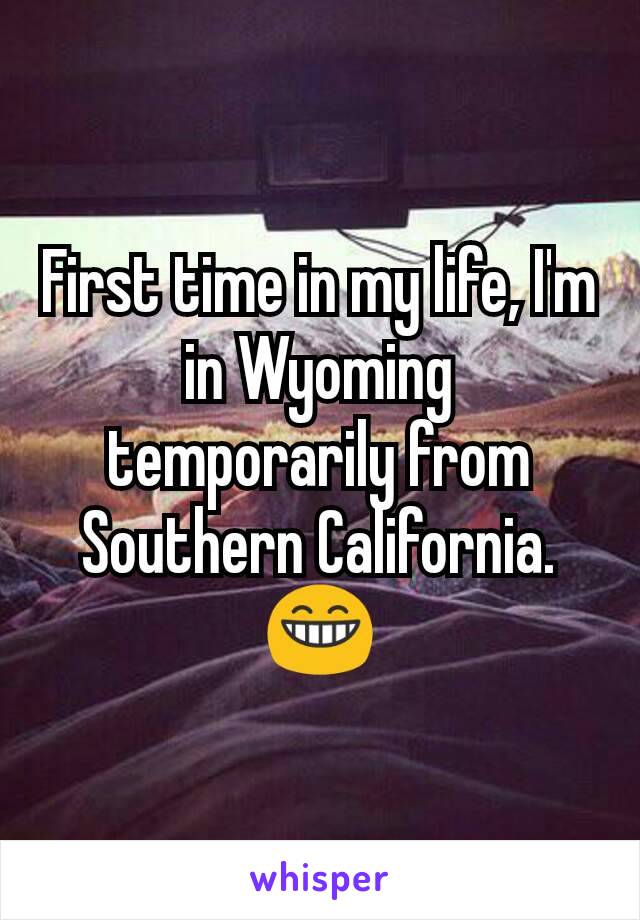 First time in my life, I'm in Wyoming temporarily from Southern California. 😁