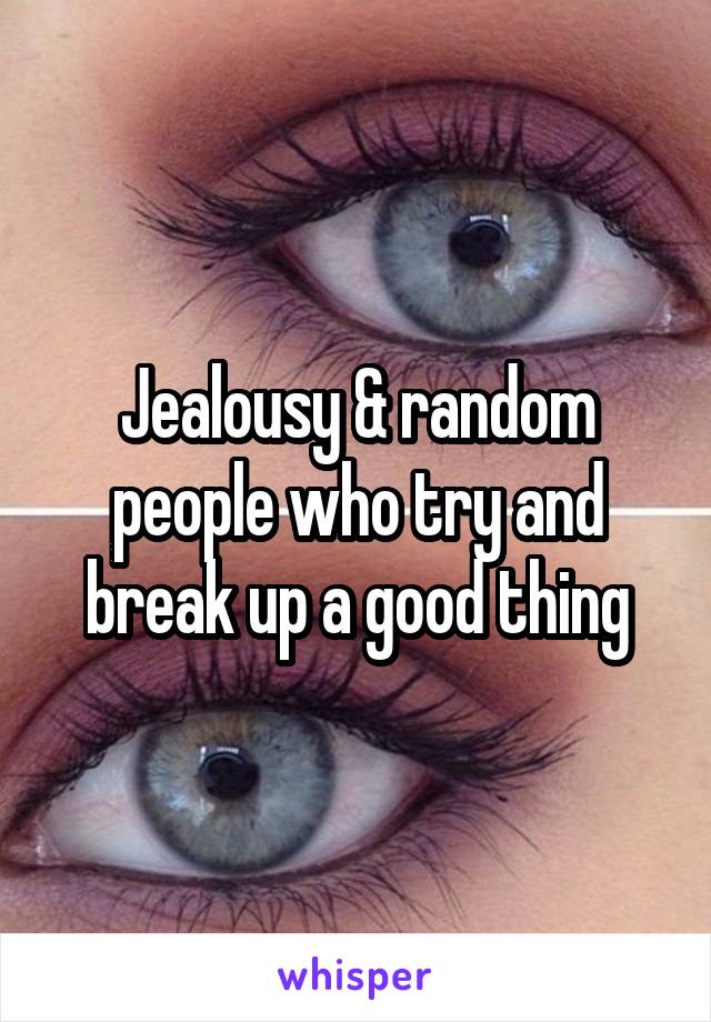 Jealousy & random people who try and break up a good thing