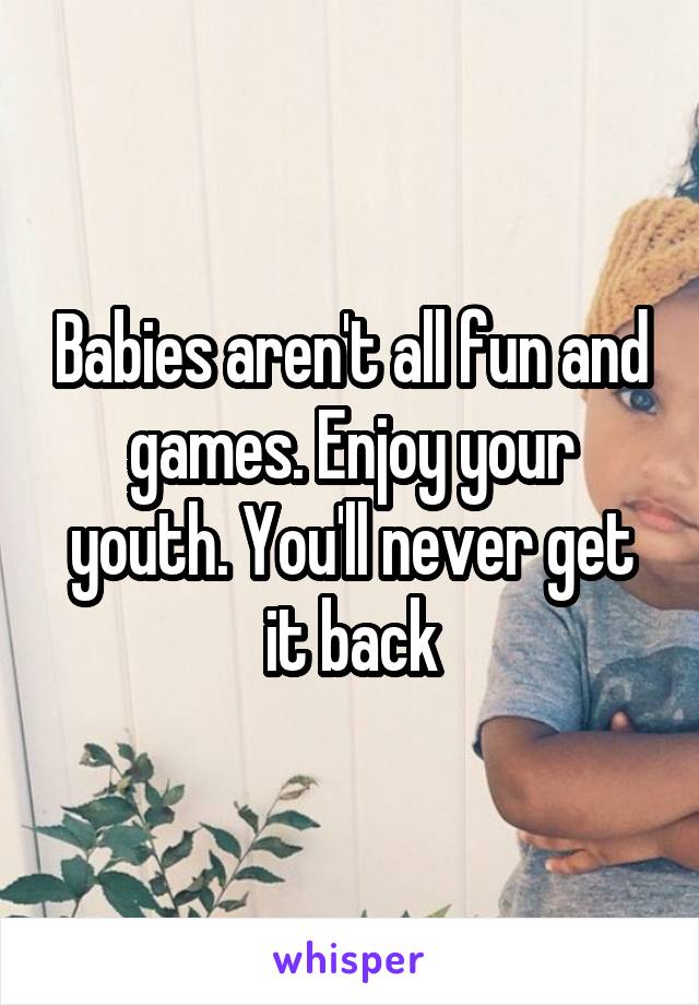 Babies aren't all fun and games. Enjoy your youth. You'll never get it back