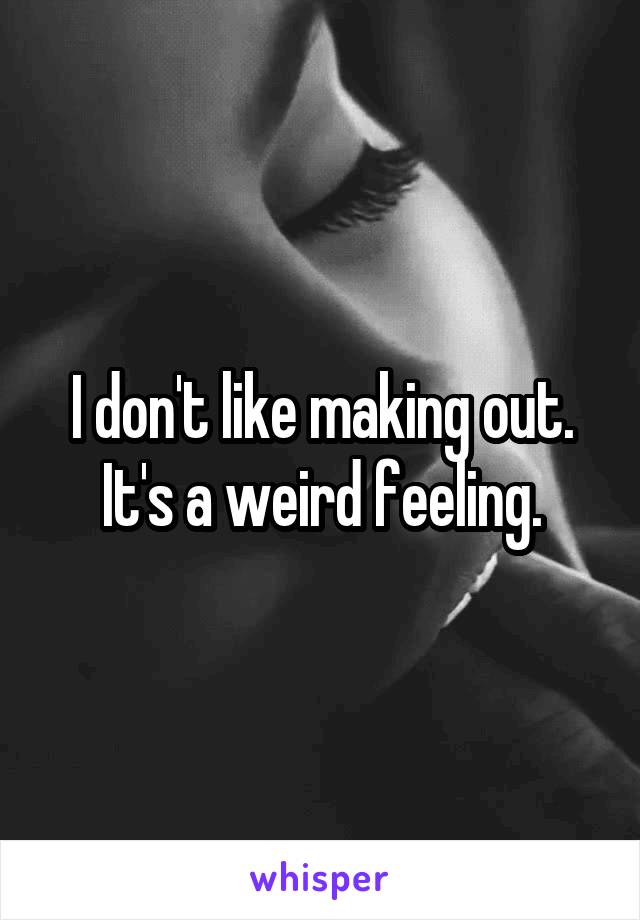 I don't like making out. It's a weird feeling.