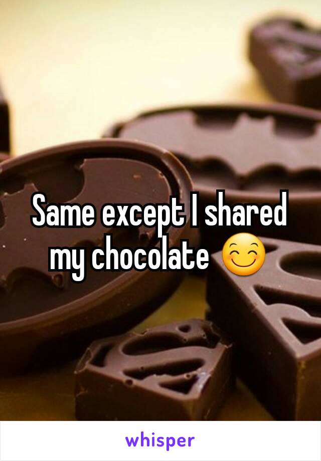 Same except I shared my chocolate 😊
