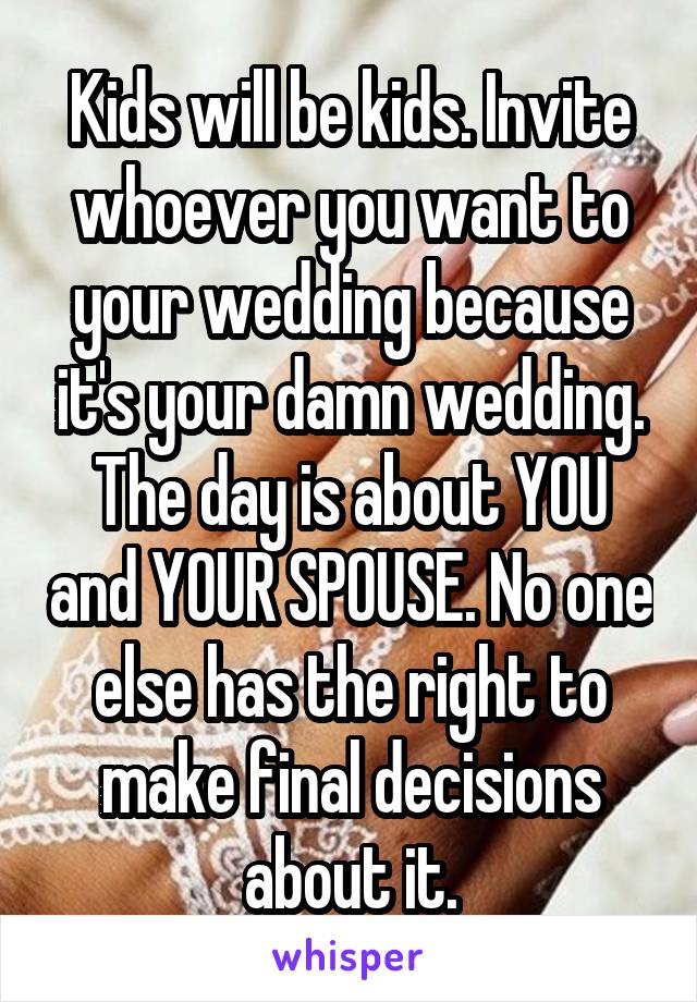 Kids will be kids. Invite whoever you want to your wedding because it's your damn wedding. The day is about YOU and YOUR SPOUSE. No one else has the right to make final decisions about it.