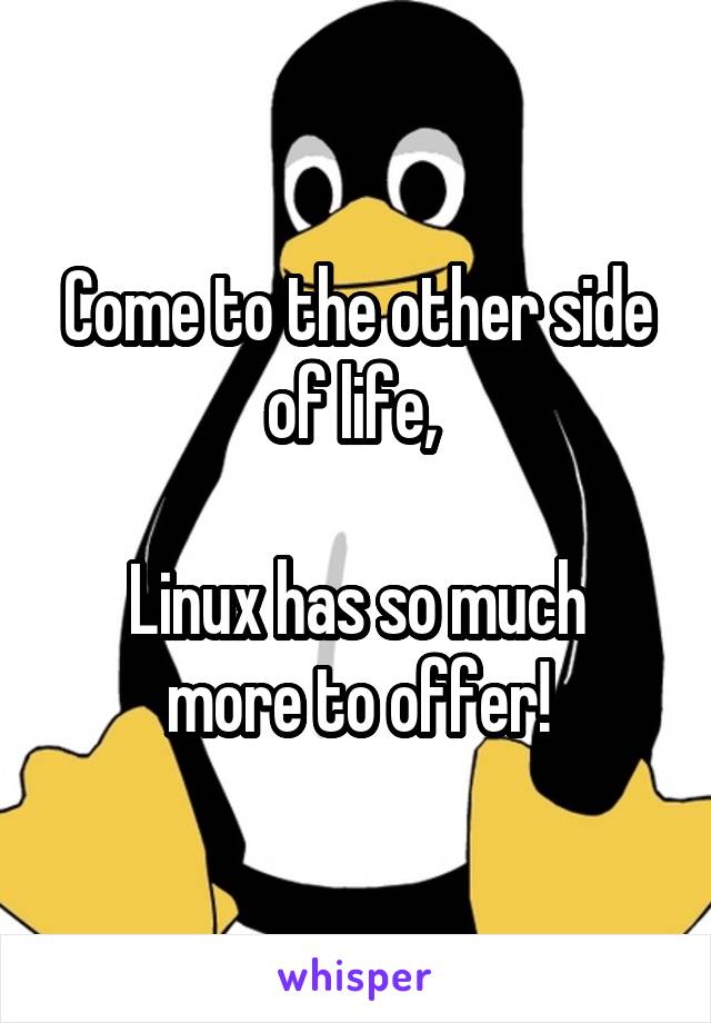 Come to the other side of life, 

Linux has so much more to offer!