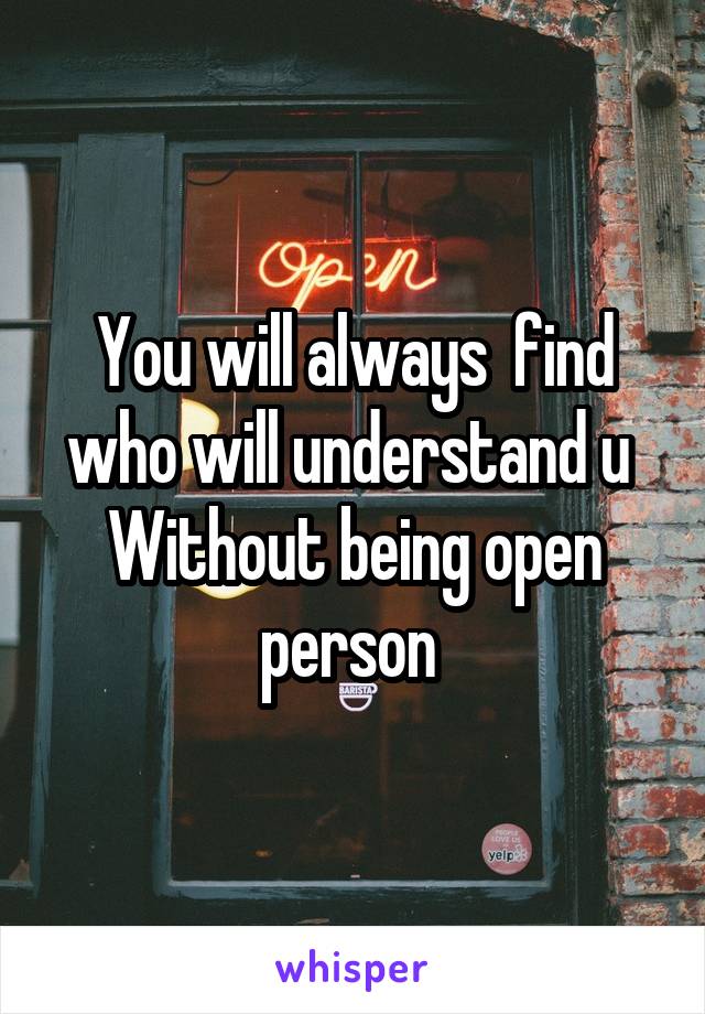 You will always  find who will understand u 
Without being open person 