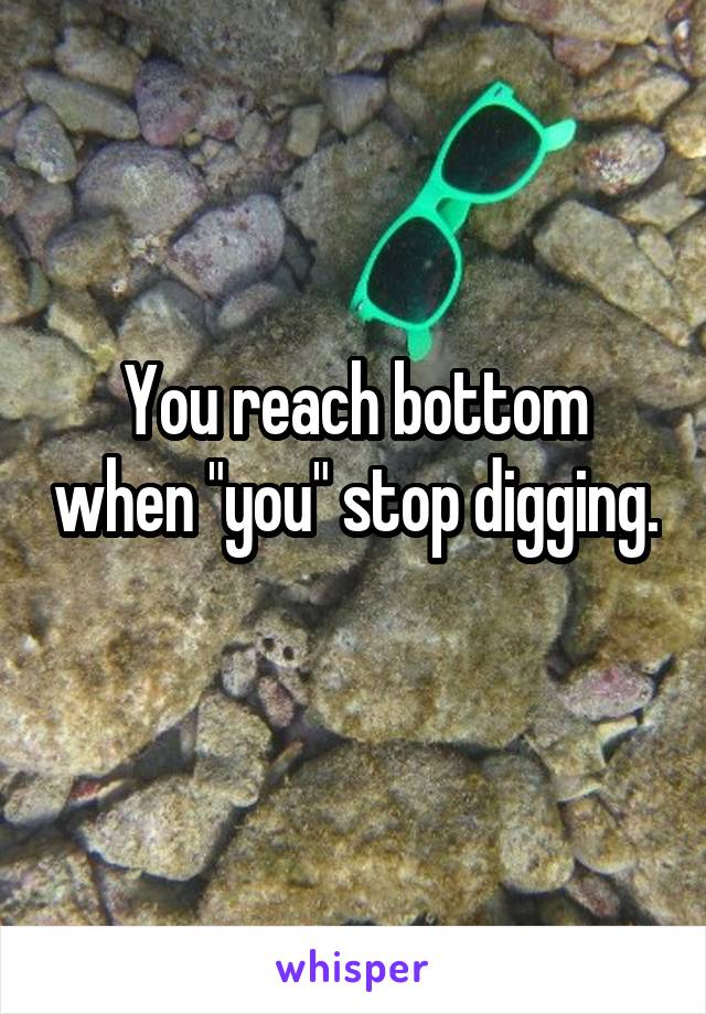 You reach bottom when "you" stop digging. 