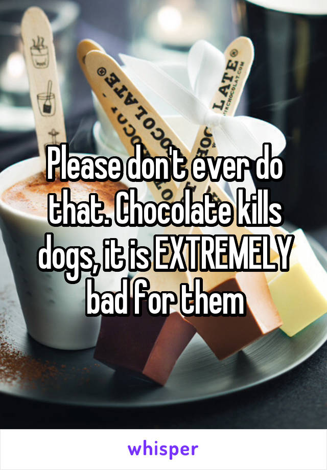 Please don't ever do that. Chocolate kills dogs, it is EXTREMELY bad for them