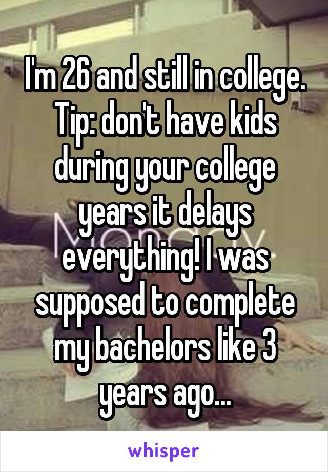 I'm 26 and still in college. Tip: don't have kids during your college years it delays everything! I was supposed to complete my bachelors like 3 years ago...