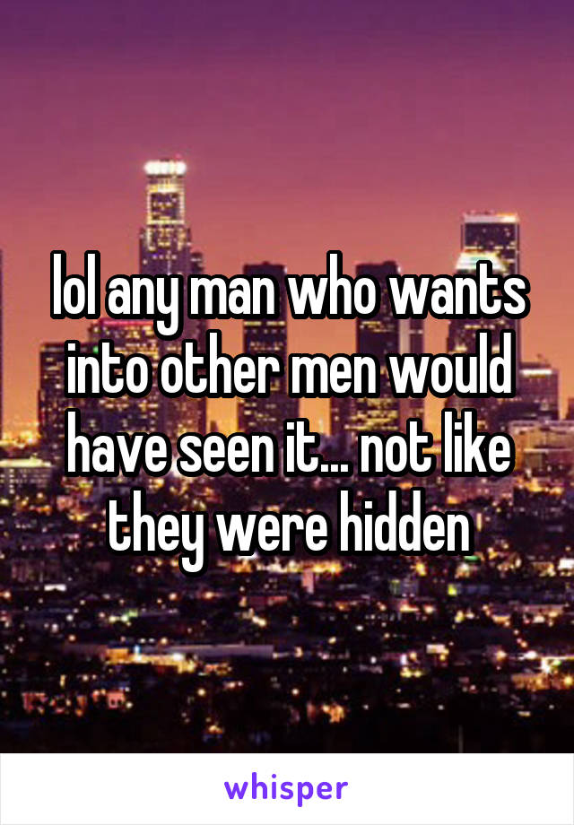 lol any man who wants into other men would have seen it... not like they were hidden