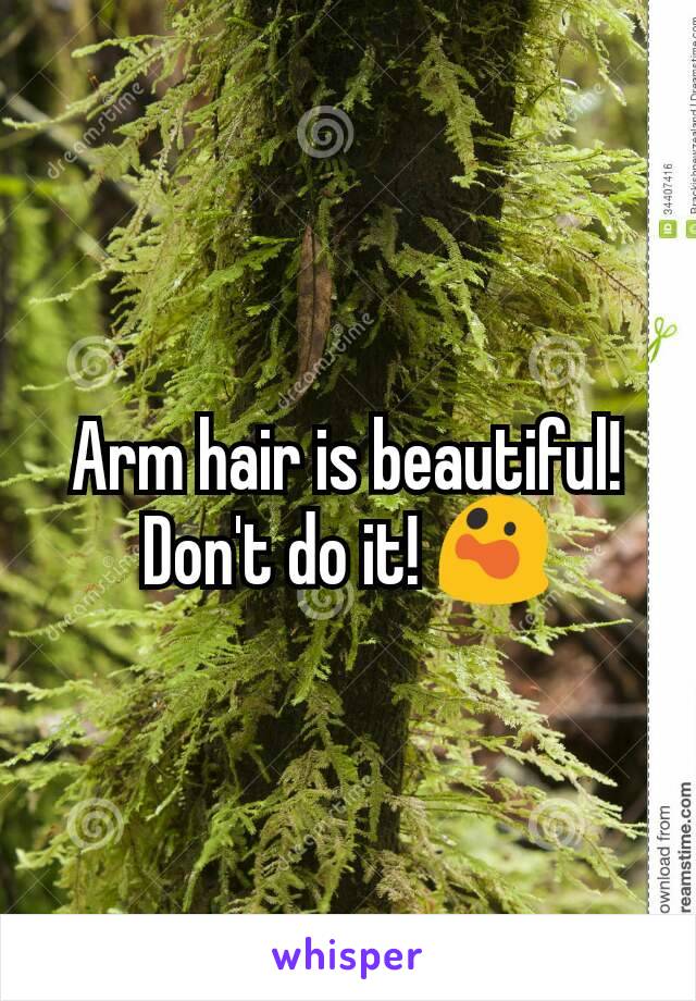 Arm hair is beautiful! Don't do it! 😲