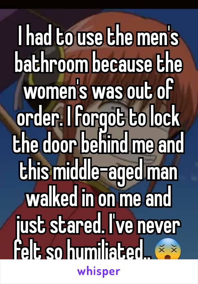 I had to use the men's bathroom because the women's was out of order. I forgot to lock the door behind me and this middle-aged man walked in on me and just stared. I've never felt so humiliated..😵
