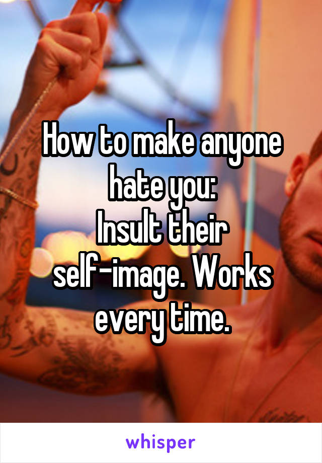 How to make anyone hate you:
Insult their self-image. Works every time.