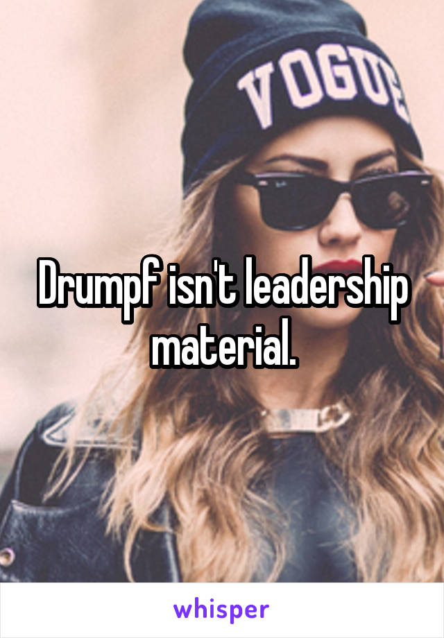 Drumpf isn't leadership material.