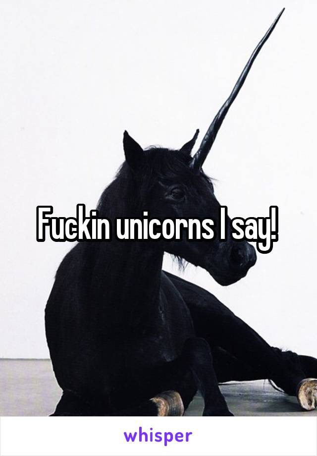 Fuckin unicorns I say! 