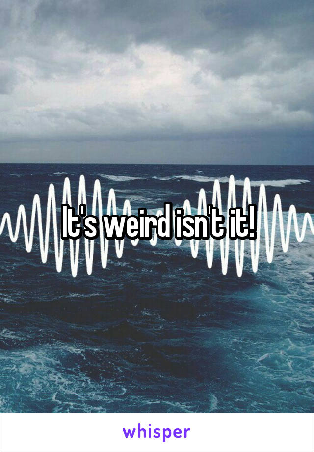 It's weird isn't it!