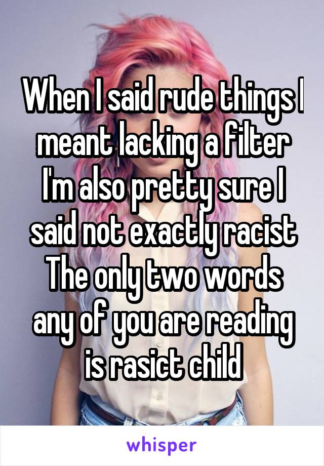 When I said rude things I meant lacking a filter I'm also pretty sure I said not exactly racist
The only two words any of you are reading is rasict child