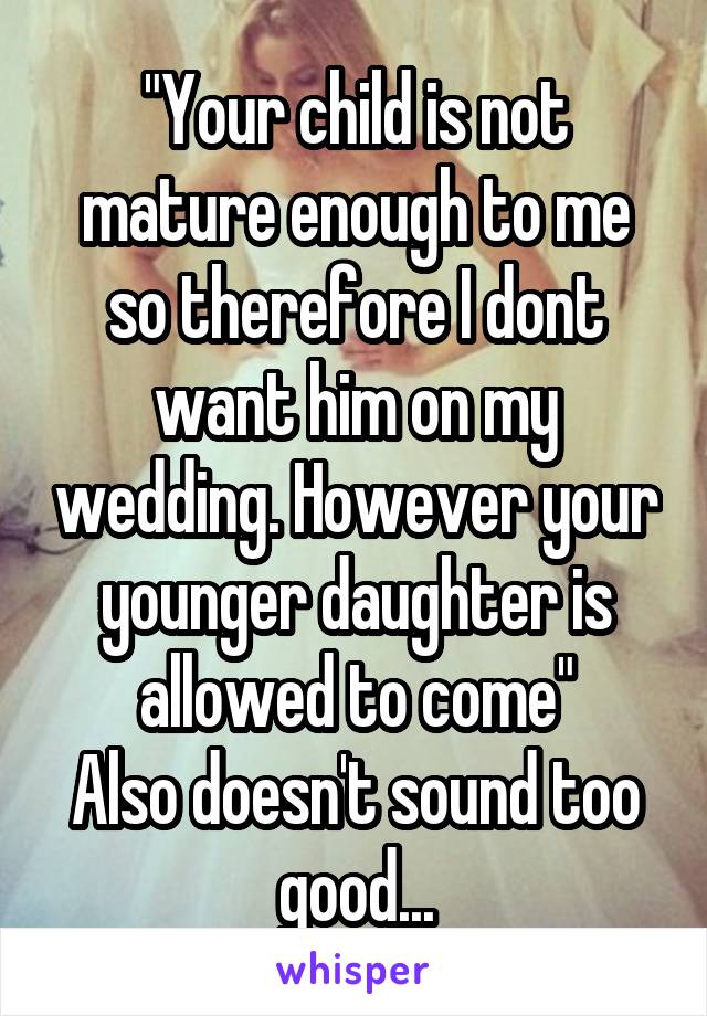 "Your child is not mature enough to me so therefore I dont want him on my wedding. However your younger daughter is allowed to come"
Also doesn't sound too good...