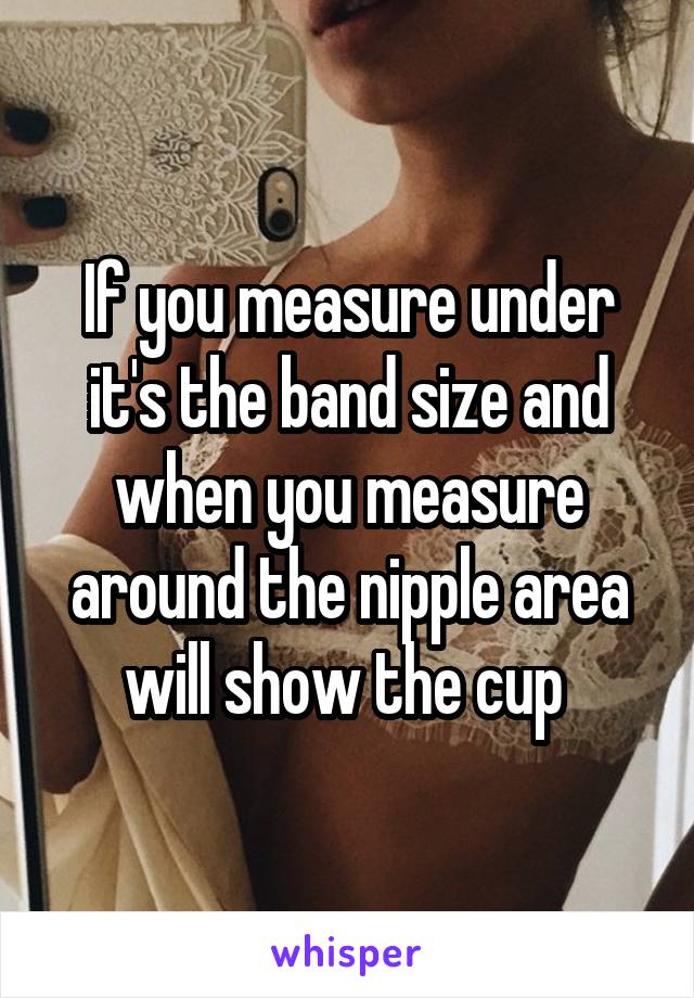 If you measure under it's the band size and when you measure around the nipple area will show the cup 