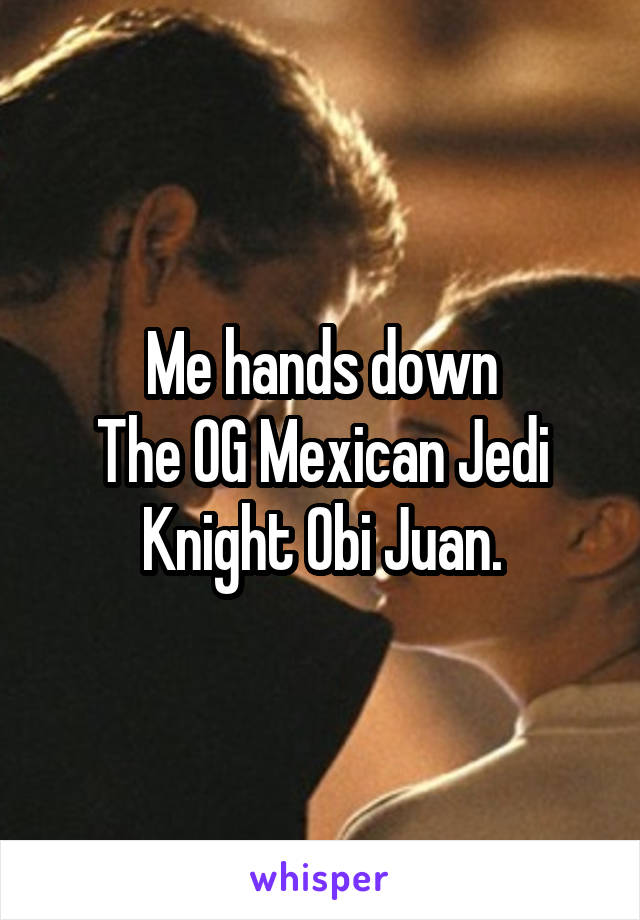 Me hands down
The OG Mexican Jedi Knight Obi Juan.