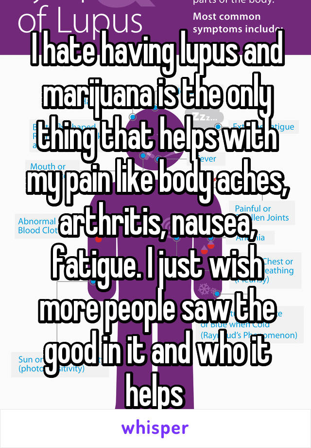 I hate having lupus and marijuana is the only thing that helps with my pain like body aches, arthritis, nausea, fatigue. I just wish more people saw the good in it and who it helps 