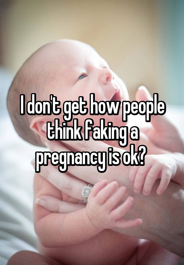 I don't get how people think faking a pregnancy is ok? 