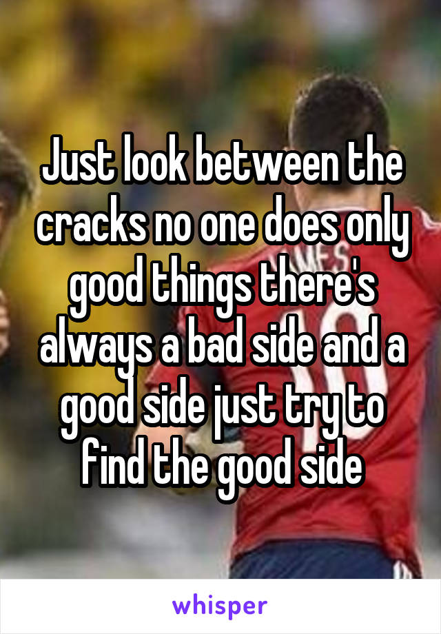 Just look between the cracks no one does only good things there's always a bad side and a good side just try to find the good side