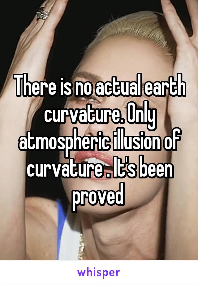There is no actual earth curvature. Only atmospheric illusion of curvature . It's been proved 
