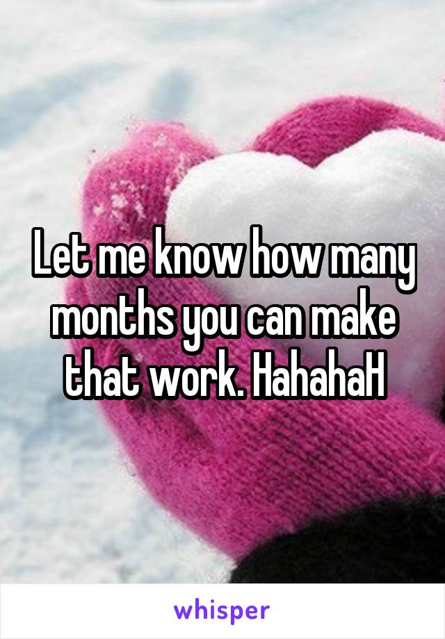 Let me know how many months you can make that work. HahahaH