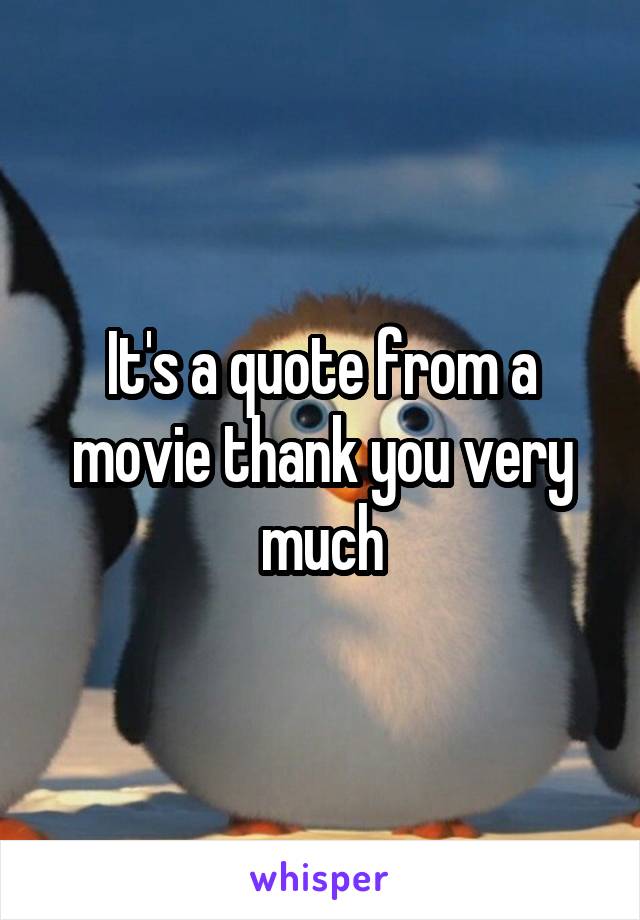 It's a quote from a movie thank you very much