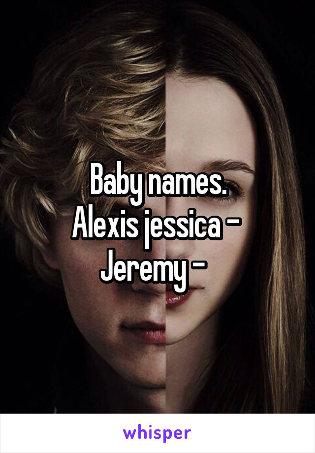 Baby names.
Alexis jessica - 
Jeremy -  